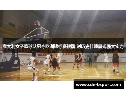 意大利女子篮球队勇夺欧洲锦标赛银牌 创历史佳绩展现强大实力