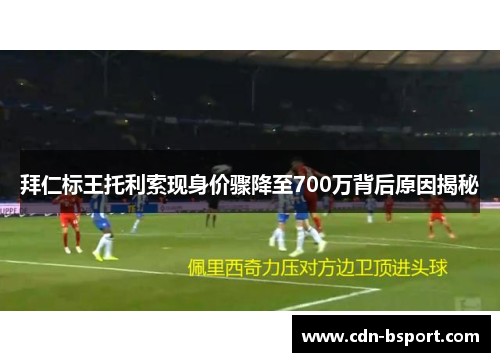 拜仁标王托利索现身价骤降至700万背后原因揭秘
