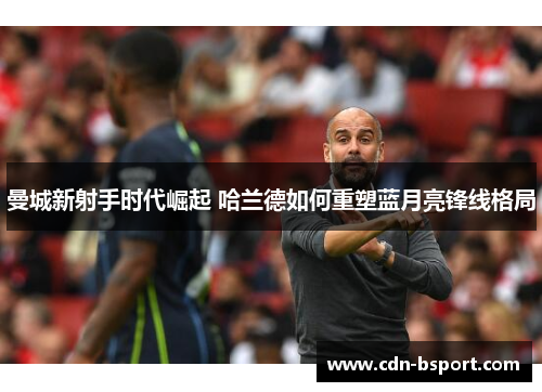 曼城新射手时代崛起 哈兰德如何重塑蓝月亮锋线格局