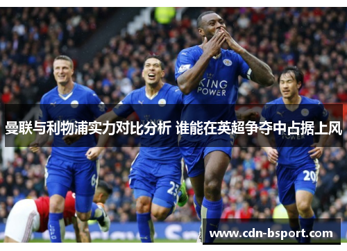 曼联与利物浦实力对比分析 谁能在英超争夺中占据上风