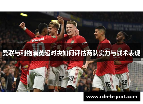 曼联与利物浦英超对决如何评估两队实力与战术表现