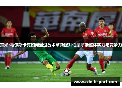 杰米·马尔斯卡克如何通过战术革新提升伯恩茅斯整体实力与竞争力 杰米·马尔斯卡克如何通过战术革新提升伯恩茅斯整体实力与竞争力