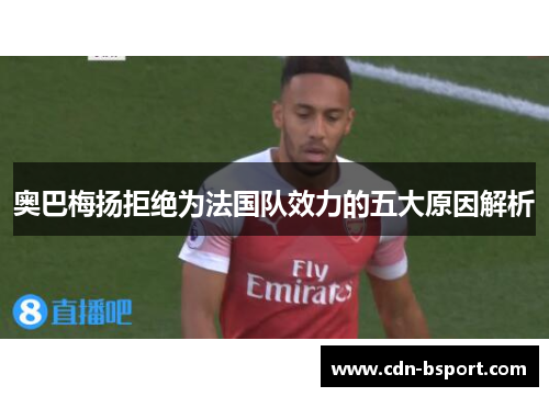 奥巴梅扬拒绝为法国队效力的五大原因解析