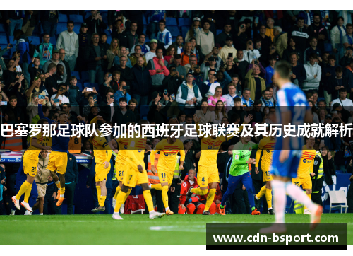 巴塞罗那足球队参加的西班牙足球联赛及其历史成就解析 巴塞罗那足球队参加的西班牙足球联赛及其历史成就解析