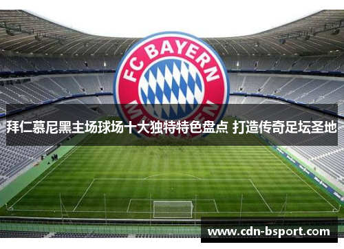 拜仁慕尼黑主场球场十大独特特色盘点 打造传奇足坛圣地 拜仁慕尼黑主场球场十大独特特色盘点 打造传奇足坛圣地