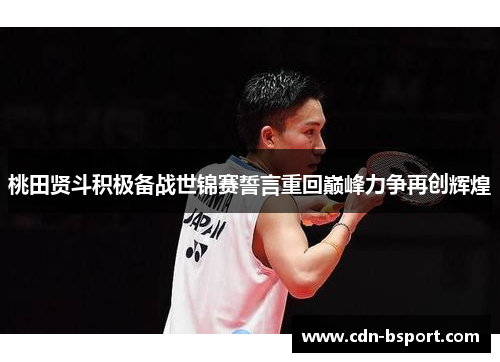 桃田贤斗积极备战世锦赛誓言重回巅峰力争再创辉煌