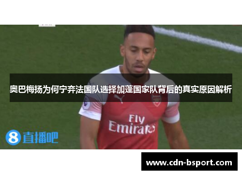 奥巴梅扬为何宁弃法国队选择加蓬国家队背后的真实原因解析 奥巴梅扬为何宁弃法国队选择加蓬国家队背后的真实原因解析