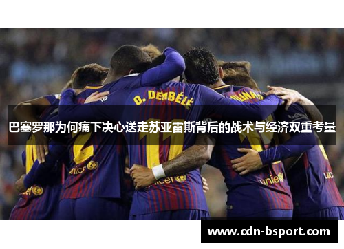巴塞罗那为何痛下决心送走苏亚雷斯背后的战术与经济双重考量 巴塞罗那为何痛下决心送走苏亚雷斯背后的战术与经济双重考量