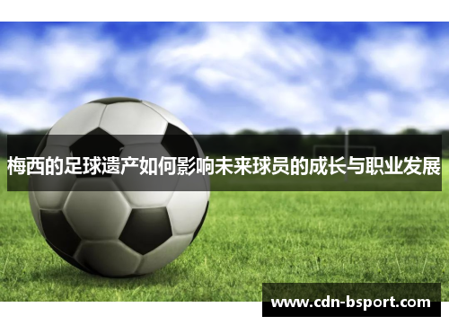 梅西的足球遗产如何影响未来球员的成长与职业发展 梅西的足球遗产如何影响未来球员的成长与职业发展
