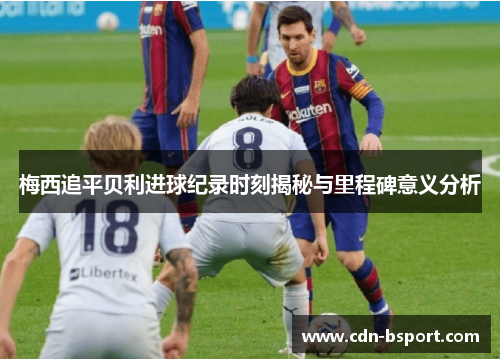 梅西追平贝利进球纪录时刻揭秘与里程碑意义分析