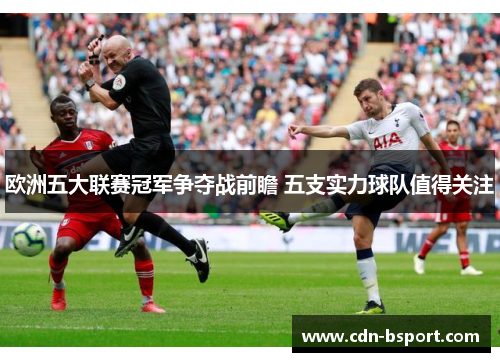 欧洲五大联赛冠军争夺战前瞻 五支实力球队值得关注 欧洲五大联赛冠军争夺战前瞻 五支实力球队值得关注