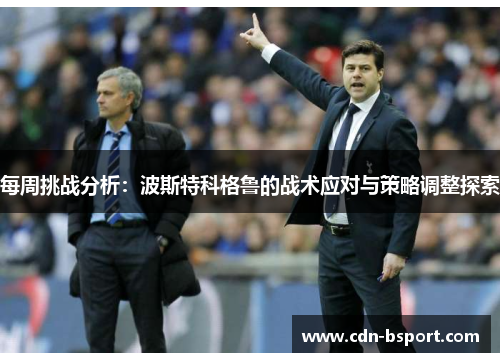 每周挑战分析：波斯特科格鲁的战术应对与策略调整探索