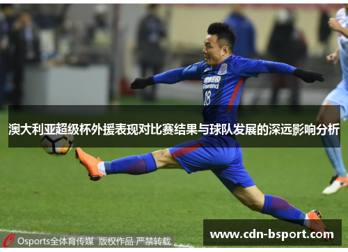 澳大利亚超级杯外援表现对比赛结果与球队发展的深远影响分析