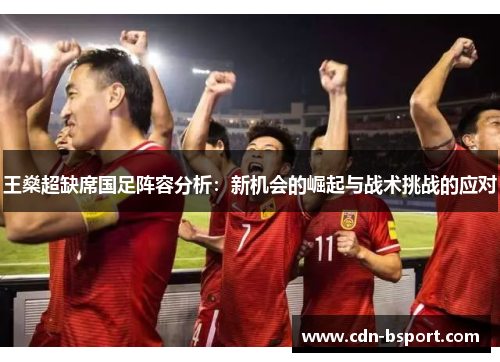 王燊超缺席国足阵容分析：新机会的崛起与战术挑战的应对
