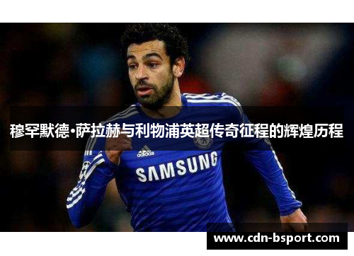 穆罕默德·萨拉赫与利物浦英超传奇征程的辉煌历程