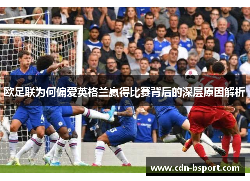 欧足联为何偏爱英格兰赢得比赛背后的深层原因解析 欧足联为何偏爱英格兰赢得比赛背后的深层原因解析
