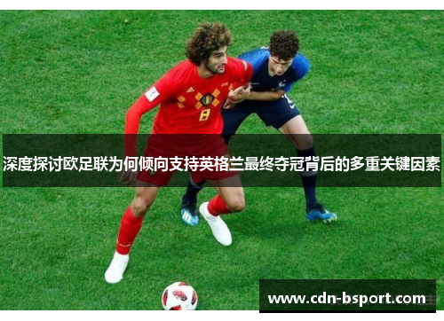 深度探讨欧足联为何倾向支持英格兰最终夺冠背后的多重关键因素