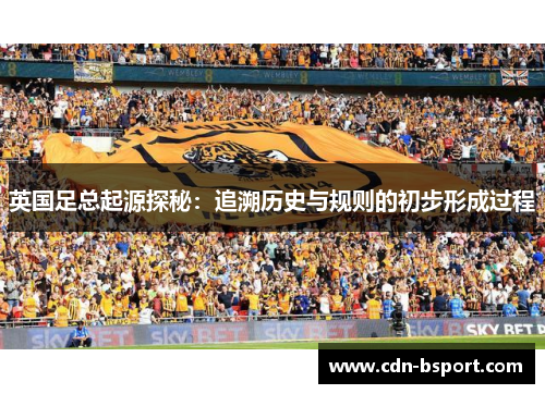 英国足总起源探秘：追溯历史与规则的初步形成过程