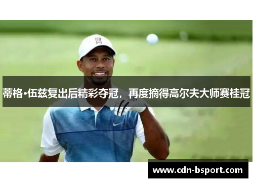 蒂格·伍兹复出后精彩夺冠，再度摘得高尔夫大师赛桂冠