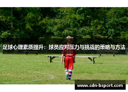 足球心理素质提升:球员应对压力与挑战的策略与方法 足球心理素质提升:球员应对压力与挑战的策略与方法