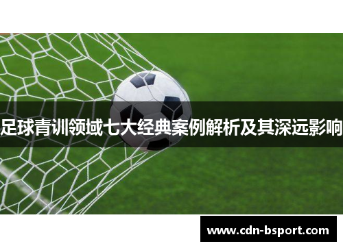 足球青训领域七大经典案例解析及其深远影响 足球青训领域七大经典案例解析及其深远影响