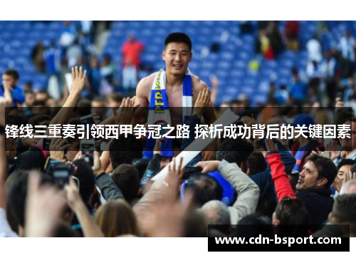 锋线三重奏引领西甲争冠之路 探析成功背后的关键因素 锋线三重奏引领西甲争冠之路 探析成功背后的关键因素