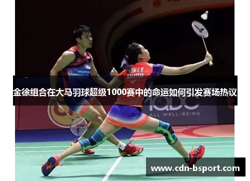 金徐组合在大马羽球超级1000赛中的命运如何引发赛场热议