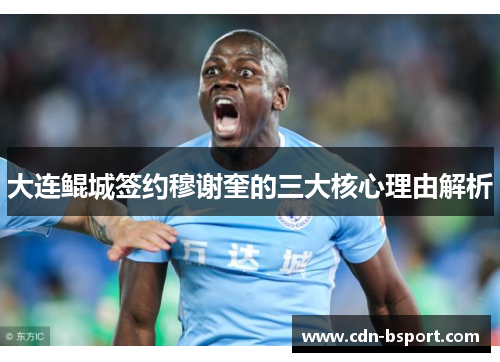 大连鲲城签约穆谢奎的三大核心理由解析