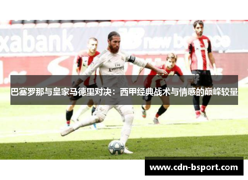巴塞罗那与皇家马德里对决:西甲经典战术与情感的巅峰较量 巴塞罗那与皇家马德里对决:西甲经典战术与情感的巅峰较量