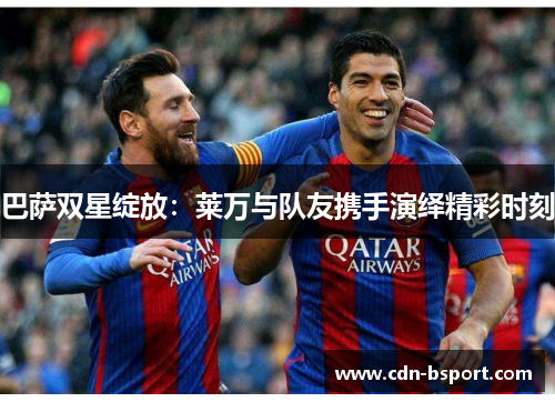 巴萨双星绽放:莱万与队友携手演绎精彩时刻 巴萨双星绽放:莱万与队友携手演绎精彩时刻