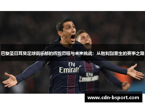 巴黎圣日耳曼足球俱乐部的辉煌历程与未来挑战：从胜利到重生的赛事之路