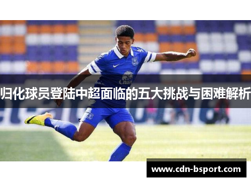归化球员登陆中超面临的五大挑战与困难解析 归化球员登陆中超面临的五大挑战与困难解析