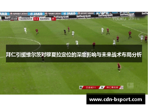 拜仁引援维尔茨对穆夏拉定位的深度影响与未来战术布局分析