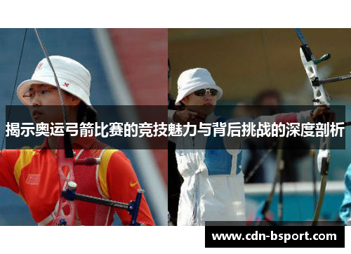 揭示奥运弓箭比赛的竞技魅力与背后挑战的深度剖析