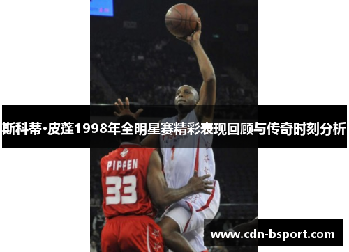 斯科蒂·皮蓬1998年全明星赛精彩表现回顾与传奇时刻分析 斯科蒂·皮蓬1998年全明星赛精彩表现回顾与传奇时刻分析