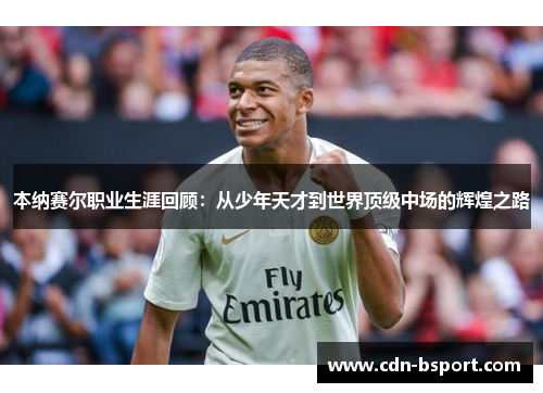 本纳赛尔职业生涯回顾:从少年天才到世界顶级中场的辉煌之路 本纳赛尔职业生涯回顾:从少年天才到世界顶级中场的辉煌之路