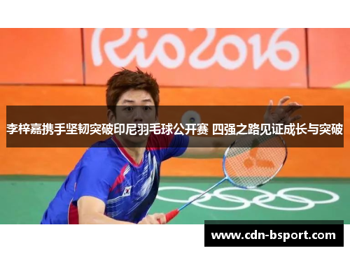 李梓嘉携手坚韧突破印尼羽毛球公开赛 四强之路见证成长与突破 李梓嘉携手坚韧突破印尼羽毛球公开赛 四强之路见证成长与突破