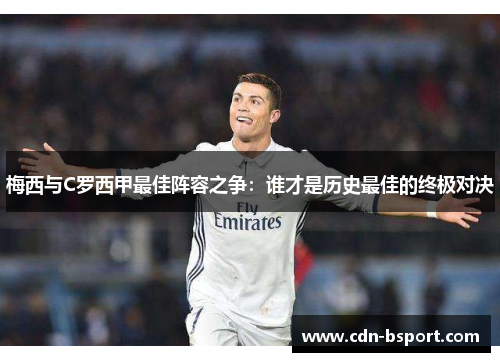 梅西与C罗西甲最佳阵容之争:谁才是历史最佳的终极对决 梅西与C罗西甲最佳阵容之争:谁才是历史最佳的终极对决