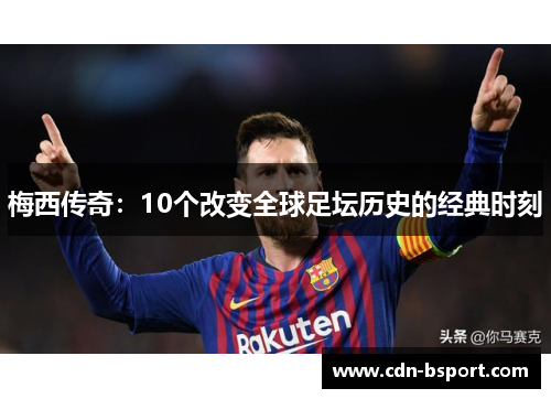 梅西传奇：10个改变全球足坛历史的经典时刻