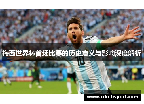 梅西世界杯首场比赛的历史意义与影响深度解析 梅西世界杯首场比赛的历史意义与影响深度解析