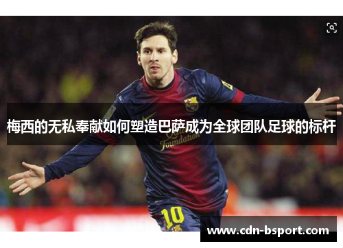 梅西的无私奉献如何塑造巴萨成为全球团队足球的标杆 梅西的无私奉献如何塑造巴萨成为全球团队足球的标杆