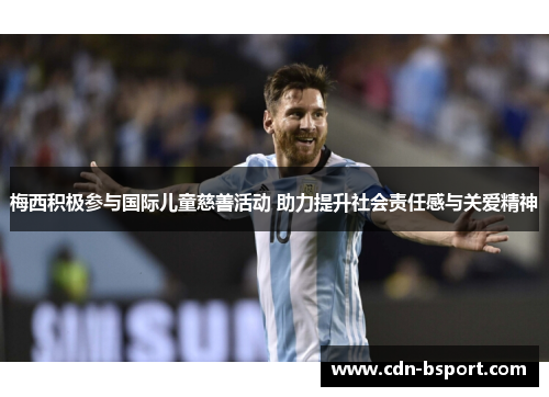 梅西积极参与国际儿童慈善活动 助力提升社会责任感与关爱精神