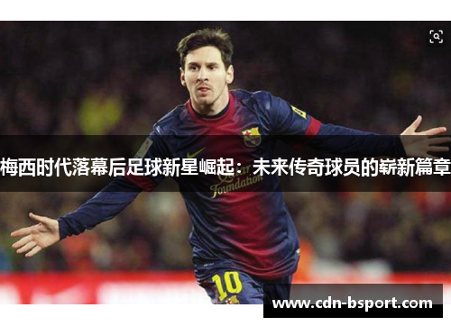 梅西时代落幕后足球新星崛起:未来传奇球员的崭新篇章 梅西时代落幕后足球新星崛起:未来传奇球员的崭新篇章