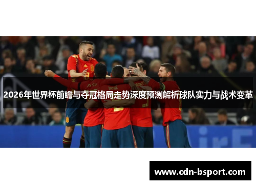2026年世界杯前瞻与夺冠格局走势深度预测解析球队实力与战术变革