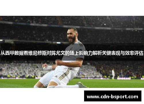 从西甲数据看维尼修斯对阵尤文的场上影响力解析关键表现与效率评估 从西甲数据看维尼修斯对阵尤文的场上影响力解析关键表现与效率评估