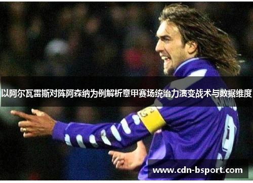 以阿尔瓦雷斯对阵阿森纳为例解析意甲赛场统治力演变战术与数据维度 以阿尔瓦雷斯对阵阿森纳为例解析意甲赛场统治力演变战术与数据维度