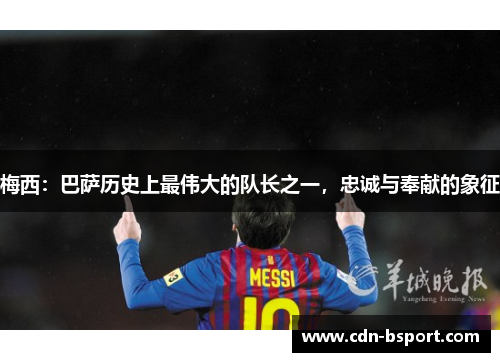 梅西:巴萨历史上最伟大的队长之一,忠诚与奉献的象征 梅西:巴萨历史上最伟大的队长之一,忠诚与奉献的象征