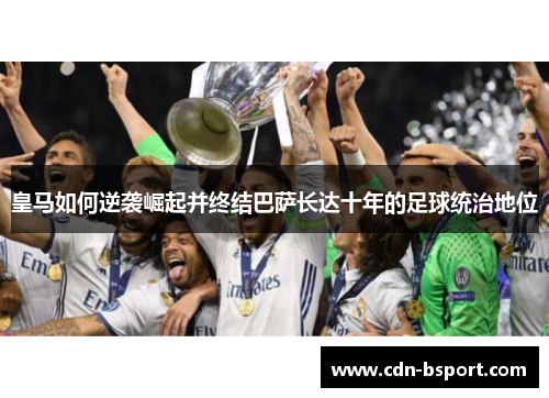 皇马如何逆袭崛起并终结巴萨长达十年的足球统治地位 皇马如何逆袭崛起并终结巴萨长达十年的足球统治地位