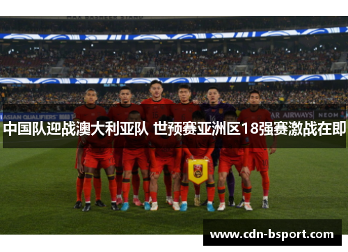 中国队迎战澳大利亚队 世预赛亚洲区18强赛激战在即