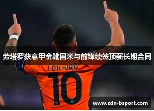 劳塔罗获意甲金靴国米与前锋续签顶薪长期合同 劳塔罗获意甲金靴国米与前锋续签顶薪长期合同